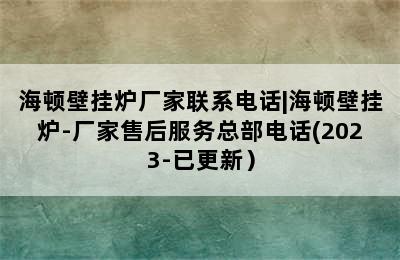 海顿壁挂炉厂家联系电话|海顿壁挂炉-厂家售后服务总部电话(2023-已更新）